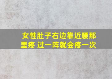 女性肚子右边靠近腰那里疼 过一阵就会疼一次